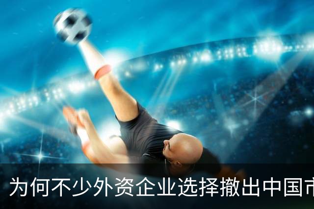 为何不少外资企业选择撤出中国市场？