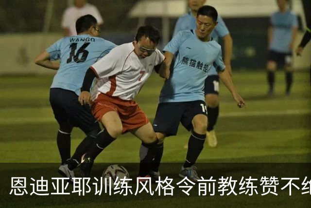 恩迪亚耶训练风格令前教练赞不绝口