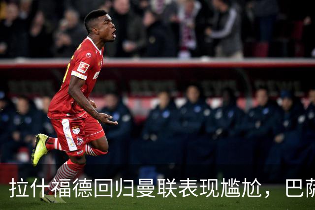 拉什福德回归曼联表现尴尬，巴萨拒绝买断显明智